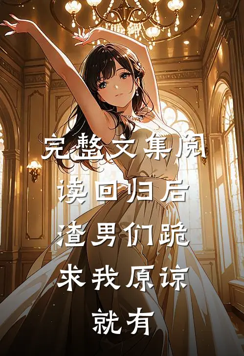 完整文集阅读回归后,渣男们跪求我原谅,就有