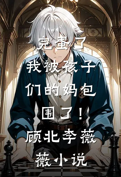 完蛋了，我被孩子们的妈包围了！顾北李薇薇小说