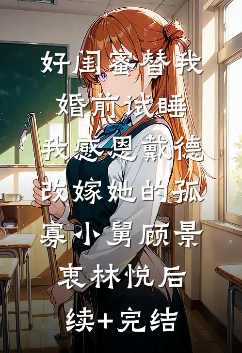 好闺蜜替我婚前试睡，我感恩戴德改嫁她的孤寡小舅顾景衷林悦后续+完结