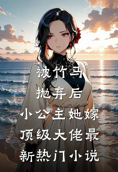 被竹马抛弃后，小公主她嫁顶级大佬最新热门小说