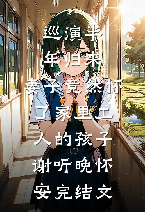巡演半年归来，妻子竟然怀了家里工人的孩子谢听晚怀安完结文
