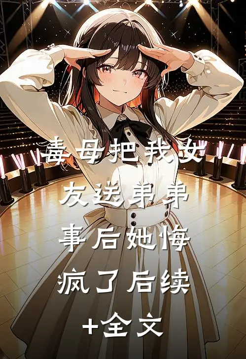 毒母把我女友送弟弟，事后她悔疯了后续+全文