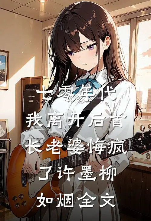 七零年代，我离开后首长老婆悔疯了许墨柳如烟全文