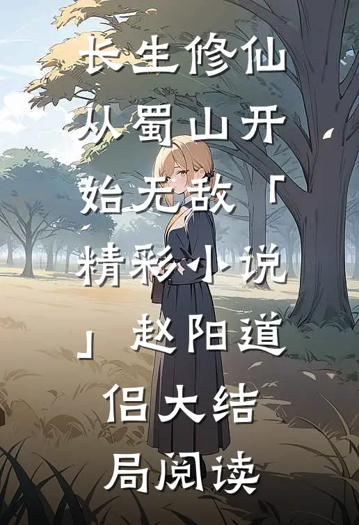 长生修仙，从蜀山开始无敌「精彩小说」赵阳道侣大结局阅读