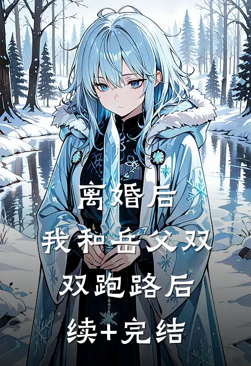 离婚后，我和岳父双双跑路后续+完结