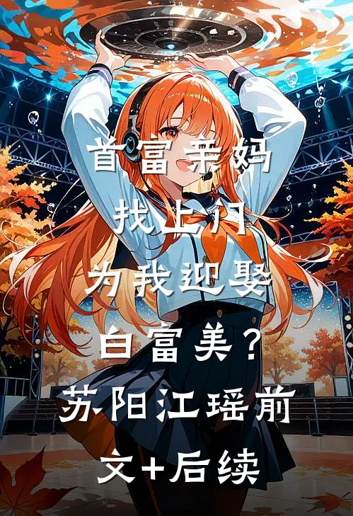 首富亲妈找上门，为我迎娶白富美？苏阳江瑶前文+后续