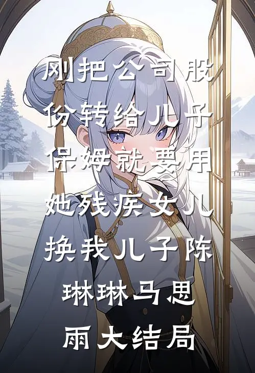 刚把公司股份转给儿子，保姆就要用她残疾女儿换我儿子陈琳琳马思雨大结局