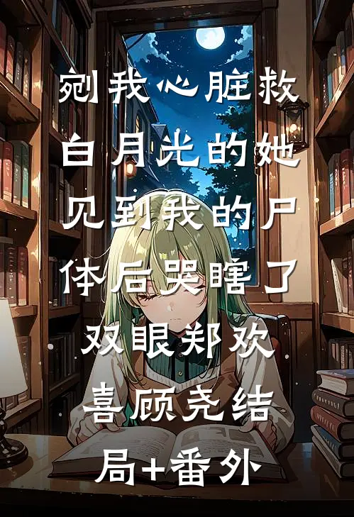 剜我心脏救白月光的她，见到我的尸体后哭瞎了双眼郑欢喜顾尧结局+番外