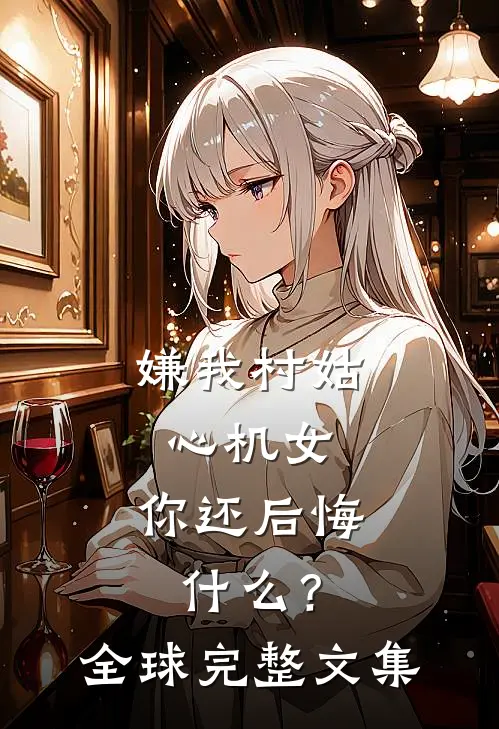 嫌我村姑心机女，你还后悔什么？全球完整文集