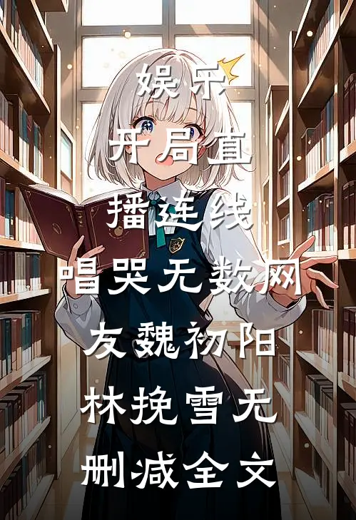 娱乐：开局直播连线，唱哭无数网友魏初阳林挽雪无删减全文