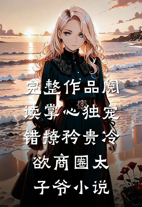 完整作品阅读掌心独宠:错撩矜贵冷欲商圈太子爷小说