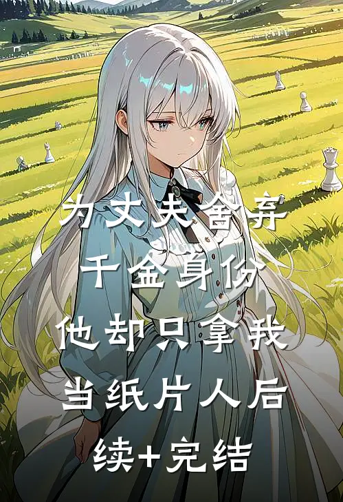 为丈夫舍弃千金身份，他却只拿我当纸片人后续+完结