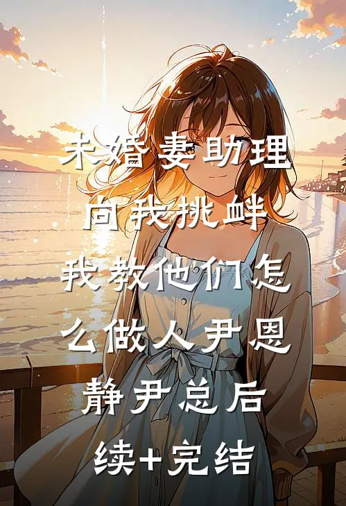 未婚妻助理向我挑衅，我教他们怎么做人尹恩静尹总后续+完结