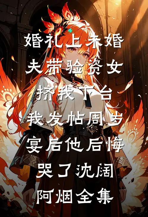 婚礼上未婚夫带验资女挤我下台，我发帖周岁宴后他后悔哭了沈阔阿烟全集
