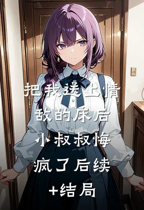 把我送上情敌的床后，小叔叔悔疯了后续+结局