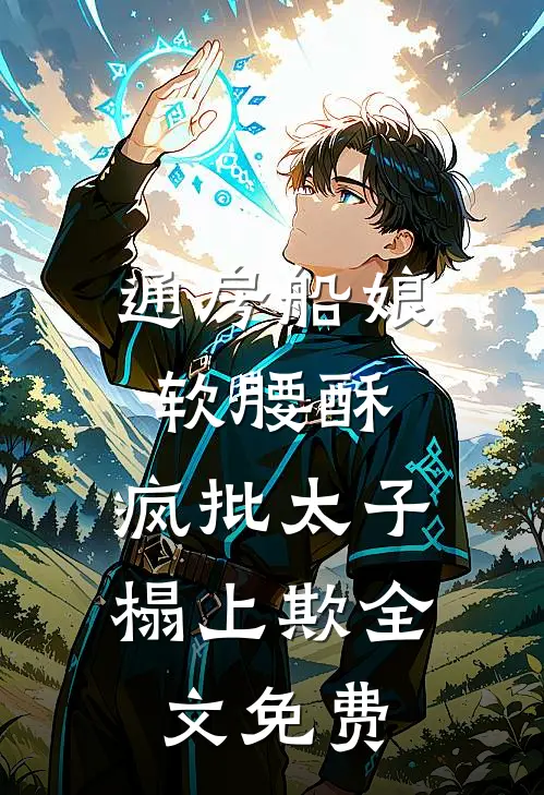 通房船娘软腰酥，疯批太子榻上欺全文免费