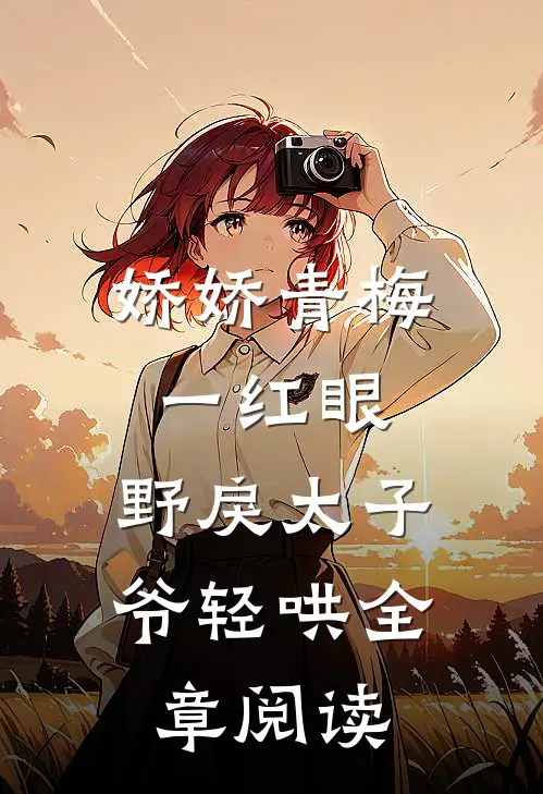 娇娇青梅一红眼，野戾太子爷轻哄全章阅读
