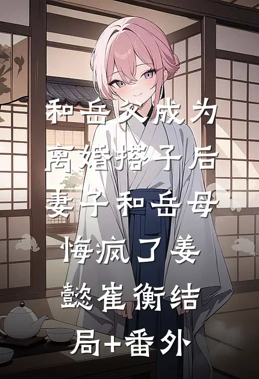 和岳父成为离婚搭子后，妻子和岳母悔疯了姜懿崔衡结局+番外