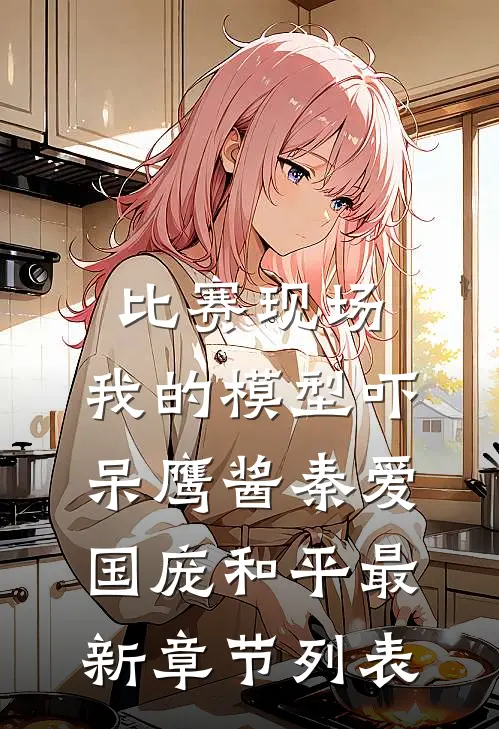 比赛现场，我的模型吓呆鹰酱秦爱国庞和平最新章节列表