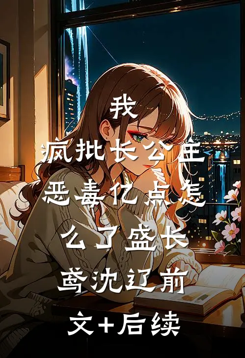我，疯批长公主，恶毒亿点怎么了盛长鸢沈辽前文+后续