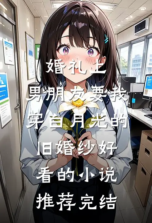 婚礼上，男朋友要我穿白月光的旧婚纱好看的小说推荐完结