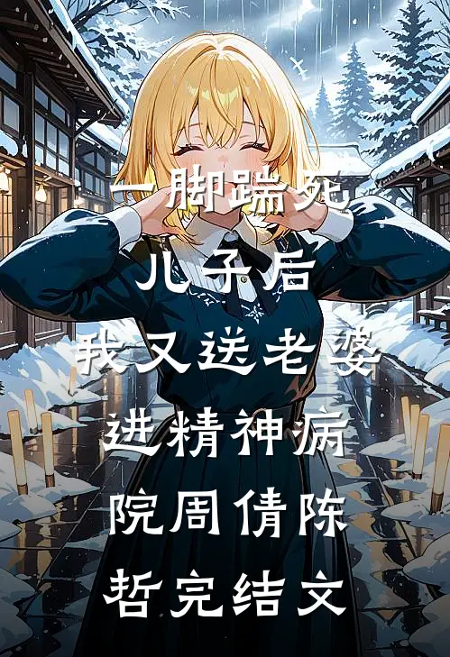 一脚踹死儿子后，我又送老婆进精神病院周倩陈哲完结文