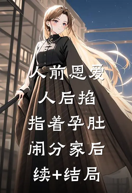 人前恩爱人后掐，指着孕肚闹分家后续+结局