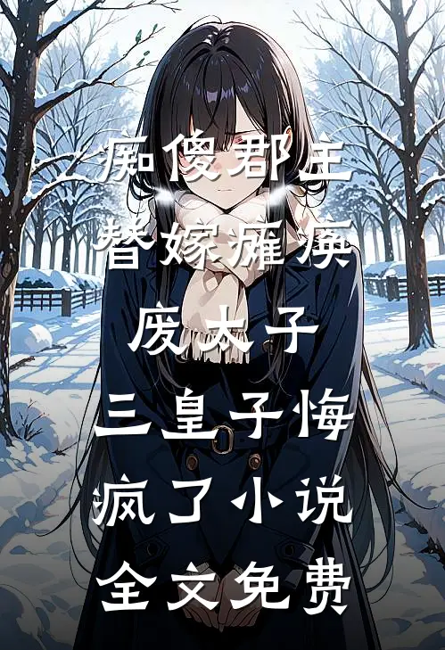 痴傻郡主替嫁瘫痪废太子，三皇子悔疯了小说全文免费