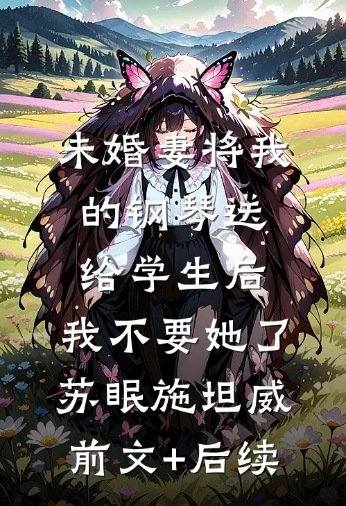 未婚妻将我的钢琴送给学生后，我不要她了苏眠施坦威前文+后续