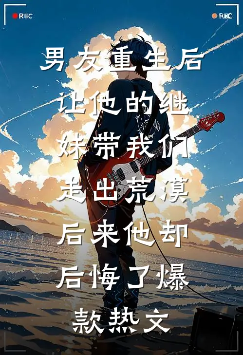 男友重生后让他的继妹带我们走出荒漠，后来他却后悔了爆款热文