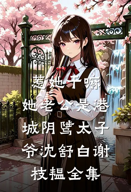 惹她干嘛，她老公是港城阴骘太子爷沈舒白谢枝韫 全集