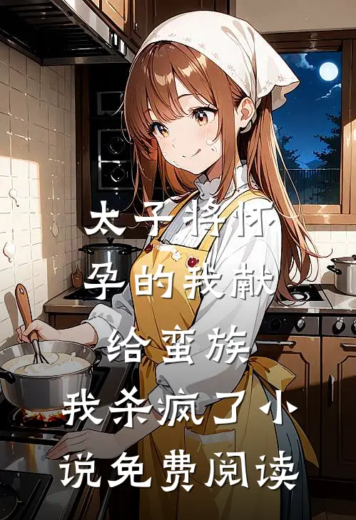 太子将怀孕的我献给蛮族，我杀疯了小说免费阅读