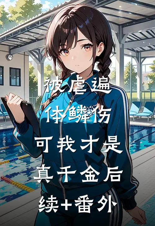 被虐遍体鳞伤，可我才是真千金后续+番外