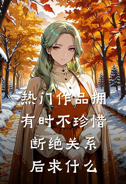 热门作品拥有时不珍惜，断绝关系后求什么