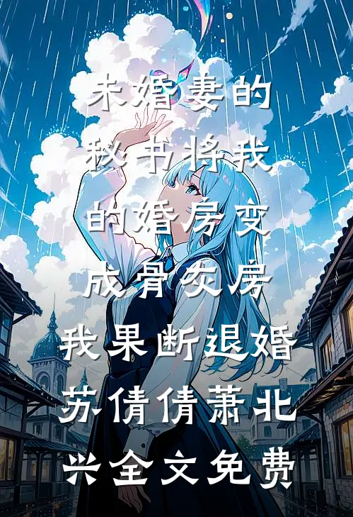 未婚妻的秘书将我的婚房变成骨灰房，我果断退婚苏倩倩萧北兴全文免费