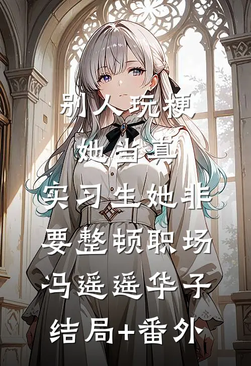 别人玩梗她当真，实习生她非要整顿职场冯遥遥华子结局+番外