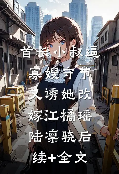 首长小叔逼寡嫂守节，又诱她改嫁江橘瑶陆凛骁后续+全文