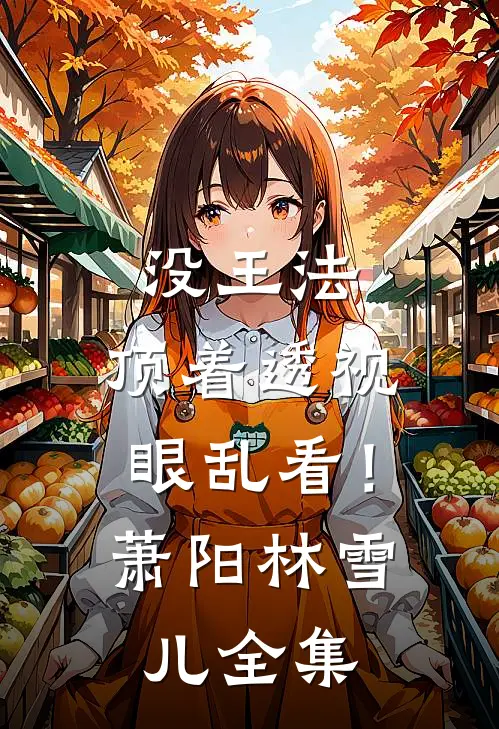 没王法，顶着透视眼乱看！萧阳林雪儿全集
