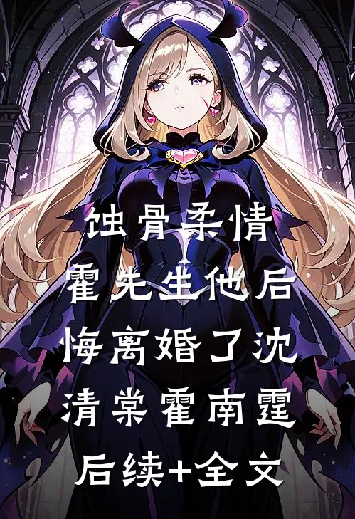 蚀骨柔情：霍先生他后悔离婚了沈清棠霍南霆后续+全文
