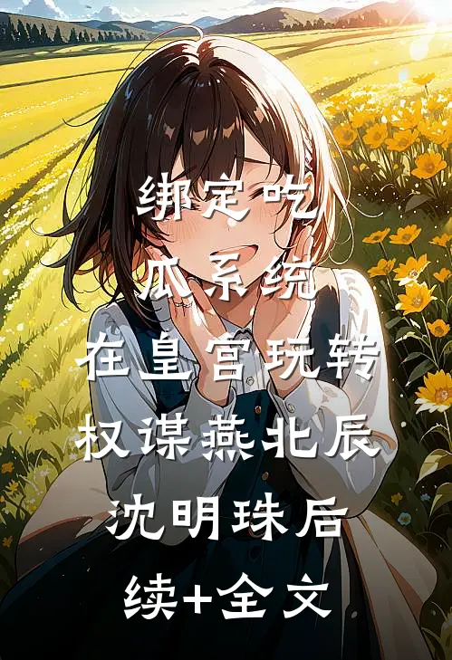 绑定吃瓜系统，在皇宫玩转权谋燕北辰沈明珠后续+全文