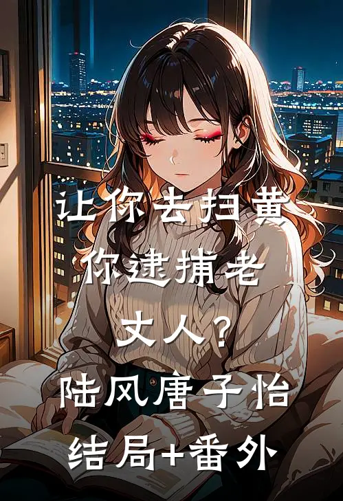 让你去扫黄，你逮捕老丈人？陆风唐子怡结局+番外