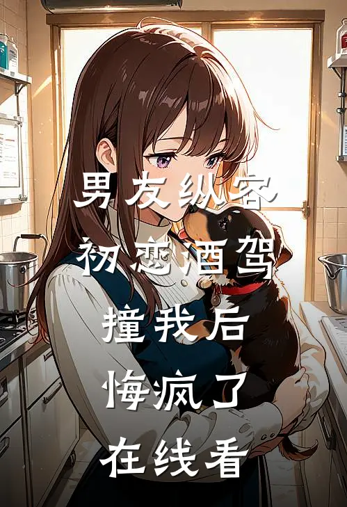 男友纵容初恋酒驾撞我后，悔疯了在线看
