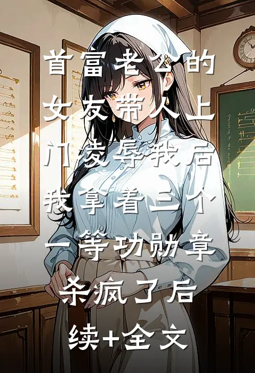 首富老公的女友带人上门凌辱我后，我拿着三个一等功勋章杀疯了后续+全文
