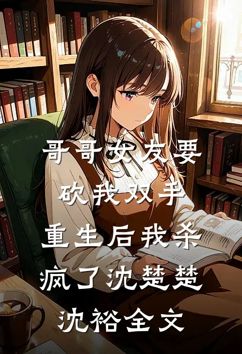哥哥女友要砍我双手，重生后我杀疯了沈楚楚沈裕全文