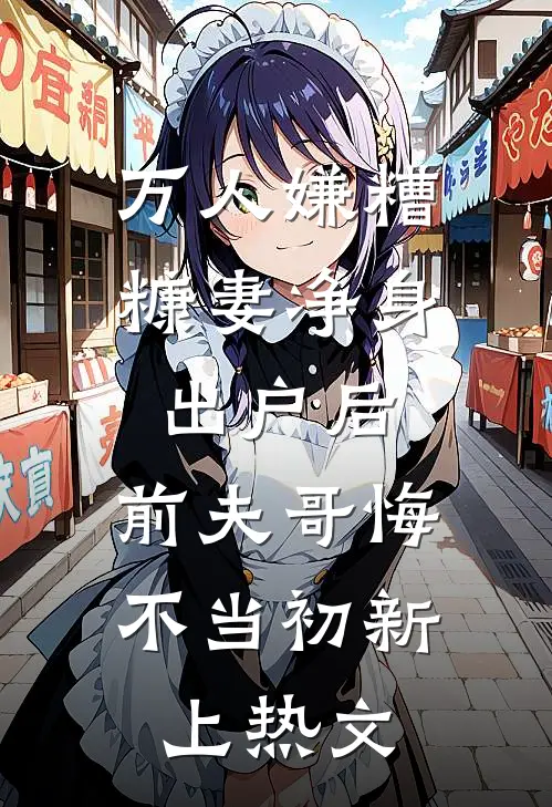 万人嫌糟糠妻净身出户后，前夫哥悔不当初新上热文