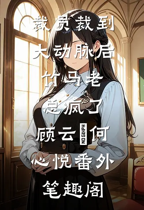 裁员裁到大动脉后，竹马老总疯了：顾云璟何心悦番外笔趣阁