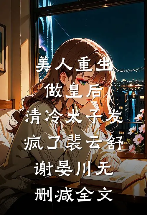 美人重生做皇后，清冷太子发疯了裴云舒谢晏川无删减全文