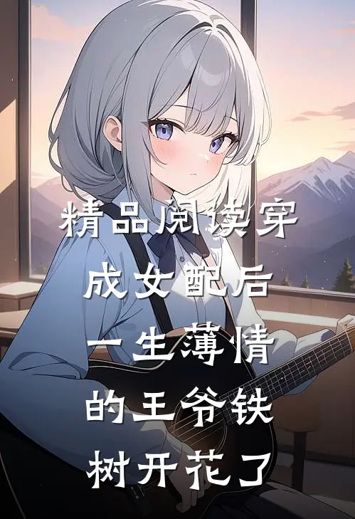 精品阅读穿成女配后，一生薄情的王爷铁树开花了