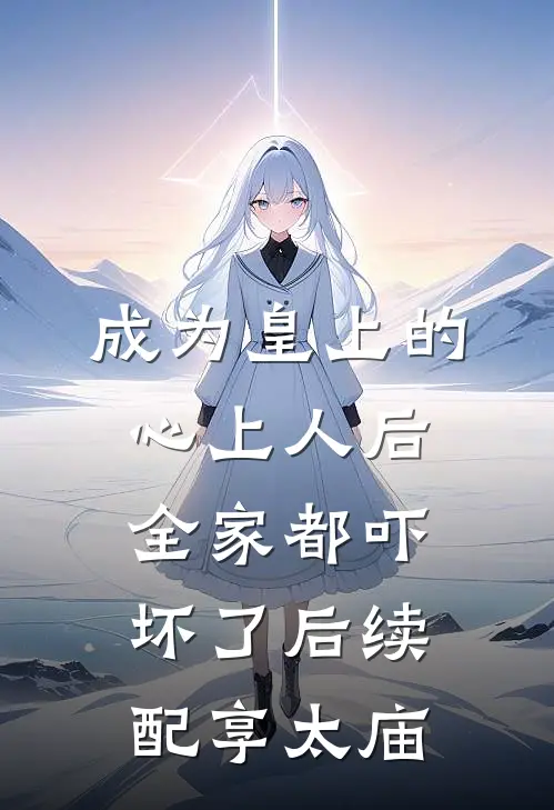 成为皇上的心上人后，全家都吓坏了后续配享太庙