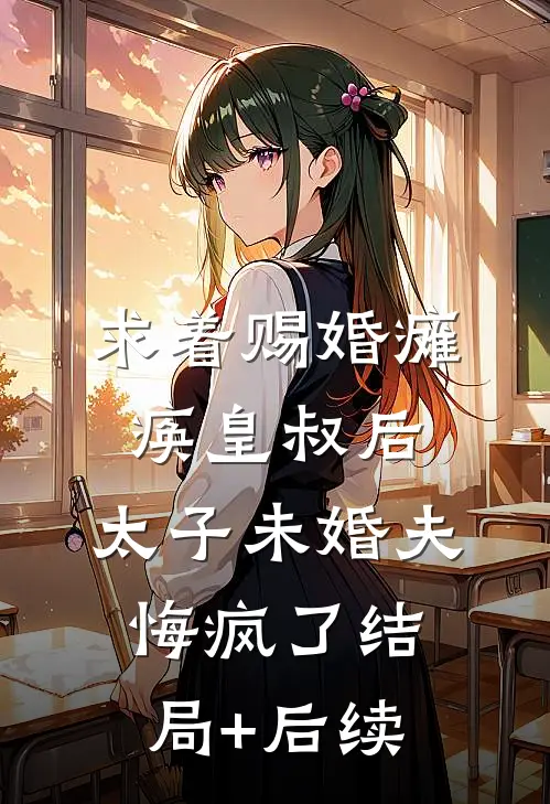 求着赐婚瘫痪皇叔后，太子未婚夫悔疯了结局+后续